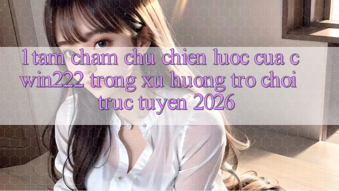 1. Tầm Chăm chú Chiến Lược Của cwin222 Trong Xu Hướng Trò chơi trực tuyến 2026