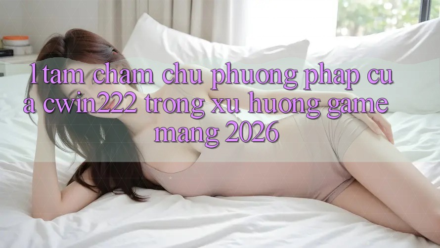 1. Tầm Chăm chú Phương pháp Của cwin222 Trong Xu Hướng Game mạng 2026 1. Tầm Chăm chú Phương pháp Của cwin222 Trong Xu Hướng Game mạng 2026