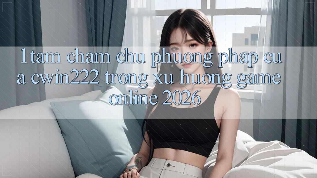 1. Tầm Chăm chú Phương pháp Của cwin222 Trong Xu Hướng Game Online 2026 1. Tầm Chăm chú Phương pháp Của cwin222 Trong Xu Hướng Game Online 2026