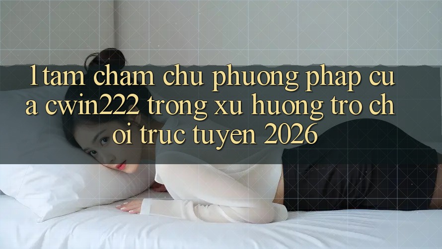 1. Tầm Chăm chú Phương pháp Của cwin222 Trong Xu Hướng Trò chơi trực tuyến 2026 1. Tầm Chăm chú Phương pháp Của cwin222 Trong Xu Hướng Trò chơi trực tuyến 2026