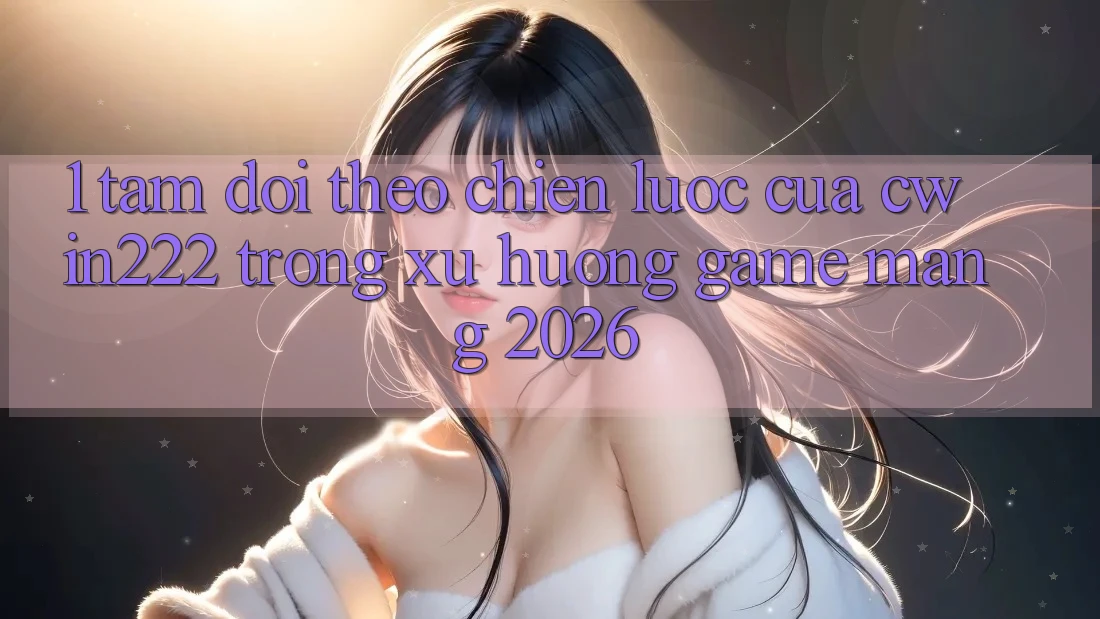 1. Tầm Dõi theo Chiến Lược Của cwin222 Trong Xu Hướng Game mạng 2026 1. Tầm Dõi theo Chiến Lược Của cwin222 Trong Xu Hướng Game mạng 2026