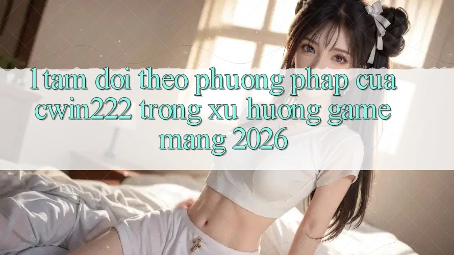 1. Tầm Dõi theo Phương pháp Của cwin222 Trong Xu Hướng Game mạng 2026 1. Tầm Dõi theo Phương pháp Của cwin222 Trong Xu Hướng Game mạng 2026