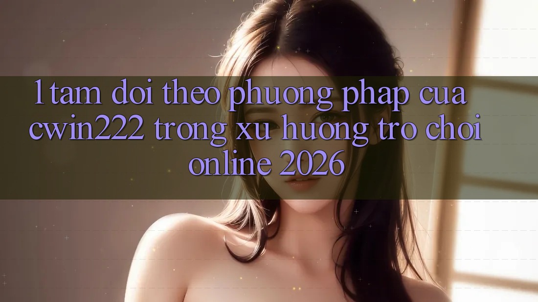 1. Tầm Dõi theo Phương pháp Của cwin222 Trong Xu Hướng Trò chơi Online 2026 1. Tầm Dõi theo Phương pháp Của cwin222 Trong Xu Hướng Trò chơi Online 2026