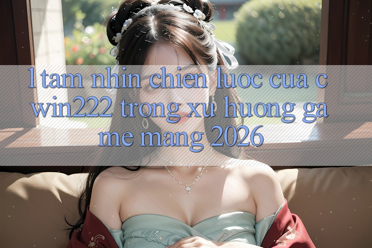 1. Tầm Nhìn Chiến Lược Của cwin222 Trong Xu Hướng Game mạng 2026 1. Tầm Nhìn Chiến Lược Của cwin222 Trong Xu Hướng Game mạng 2026