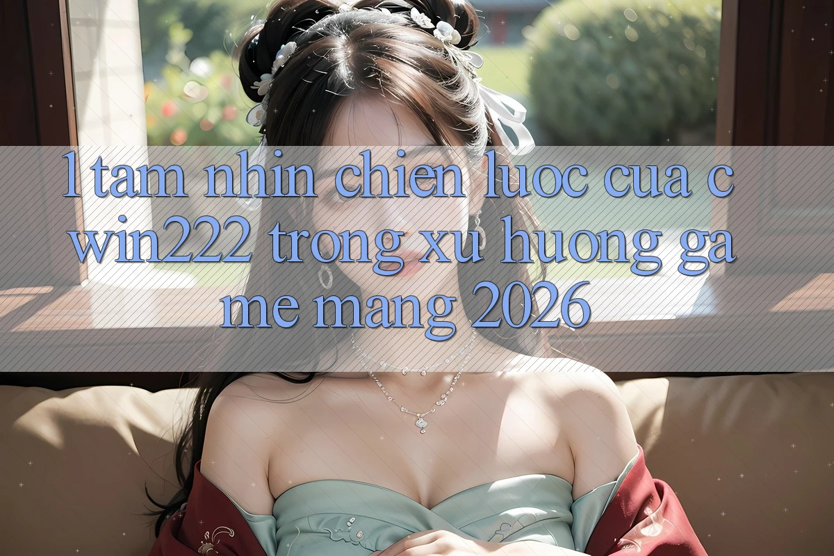 1. Tầm Nhìn Chiến Lược Của cwin222 Trong Xu Hướng Game mạng 2026 1. Tầm Nhìn Chiến Lược Của cwin222 Trong Xu Hướng Game mạng 2026