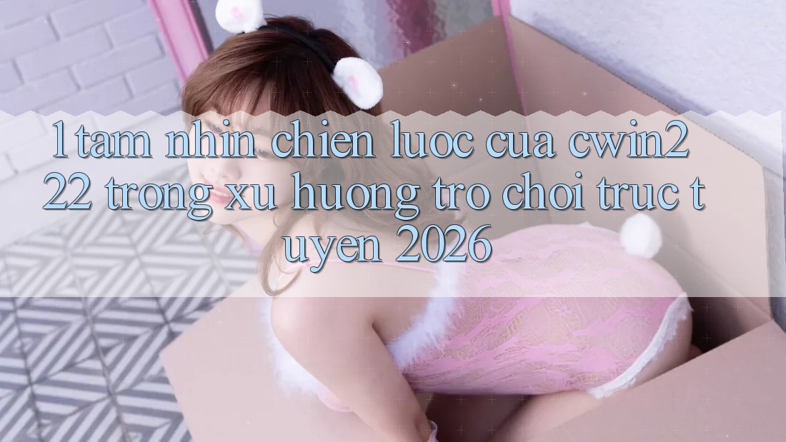 1. Tầm Nhìn Chiến Lược Của cwin222 Trong Xu Hướng Trò chơi trực tuyến 2026