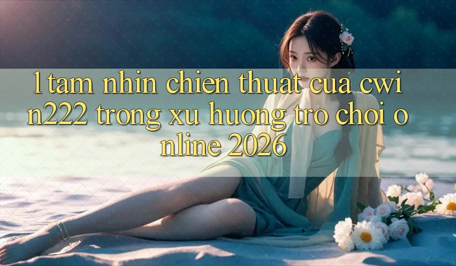 1. Tầm Nhìn Chiến thuật Của cwin222 Trong Xu Hướng Trò chơi Online 2026