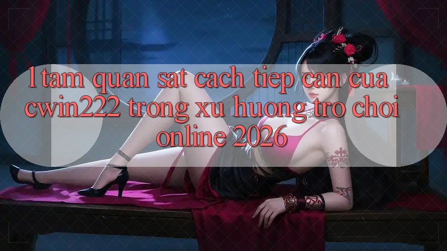 1. Tầm Quan sát Cách tiếp cận Của cwin222 Trong Xu Hướng Trò chơi Online 2026 1. Tầm Quan sát Cách tiếp cận Của cwin222 Trong Xu Hướng Trò chơi Online 2026