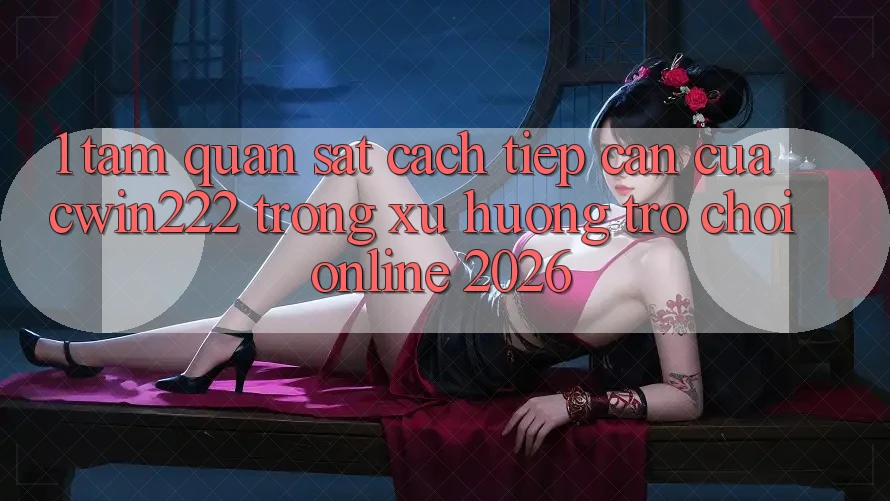 1. Tầm Quan sát Cách tiếp cận Của cwin222 Trong Xu Hướng Trò chơi Online 2026 1. Tầm Quan sát Cách tiếp cận Của cwin222 Trong Xu Hướng Trò chơi Online 2026