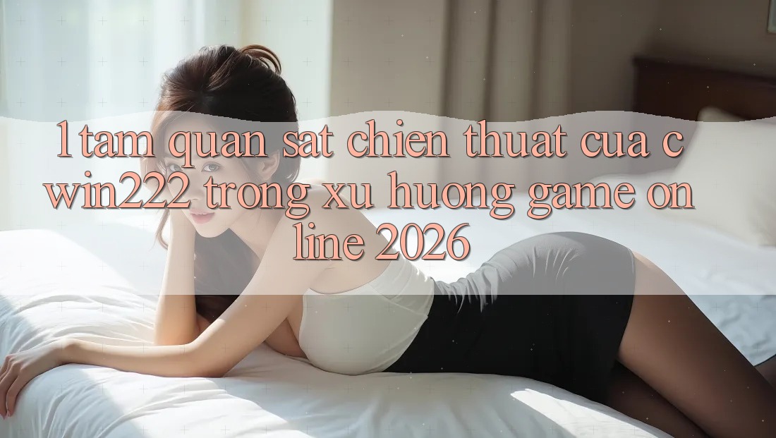 1. Tầm Quan sát Chiến thuật Của cwin222 Trong Xu Hướng Game Online 2026