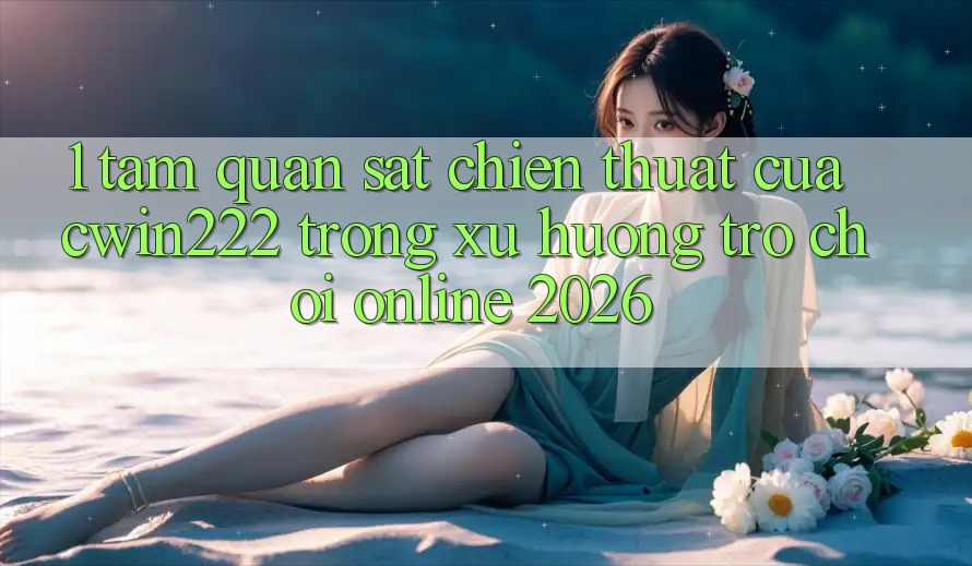 1. Tầm Quan sát Chiến thuật Của cwin222 Trong Xu Hướng Trò chơi Online 2026 1. Tầm Quan sát Chiến thuật Của cwin222 Trong Xu Hướng Trò chơi Online 2026