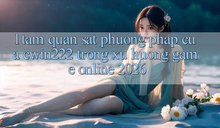 1. Tầm Quan sát Phương pháp Của cwin222 Trong Xu Hướng Game Online 2026 1. Tầm Quan sát Phương pháp Của cwin222 Trong Xu Hướng Game Online 2026