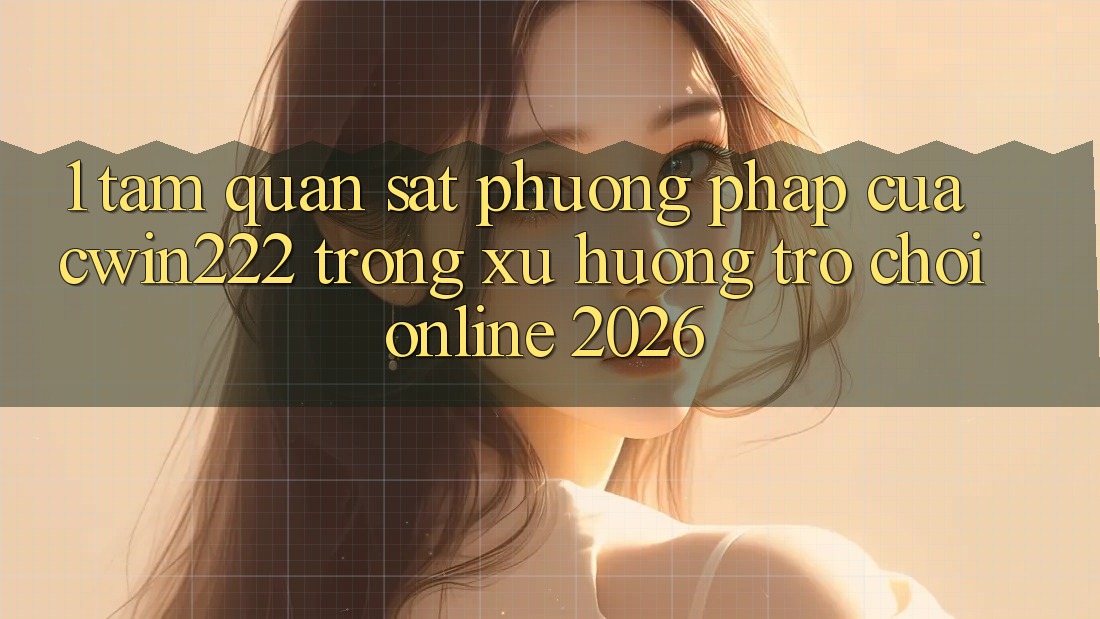 1. Tầm Quan sát Phương pháp Của cwin222 Trong Xu Hướng Trò chơi Online 2026 1. Tầm Quan sát Phương pháp Của cwin222 Trong Xu Hướng Trò chơi Online 2026