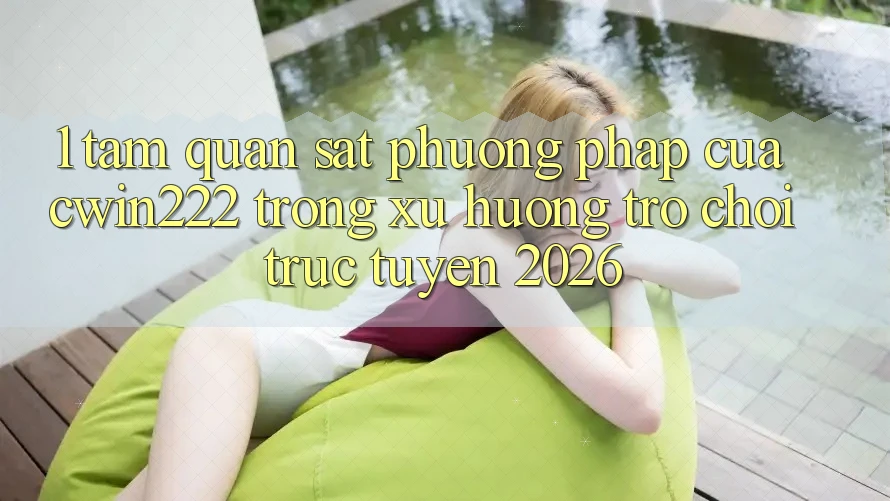 1. Tầm Quan sát Phương pháp Của cwin222 Trong Xu Hướng Trò chơi trực tuyến 2026 1. Tầm Quan sát Phương pháp Của cwin222 Trong Xu Hướng Trò chơi trực tuyến 2026