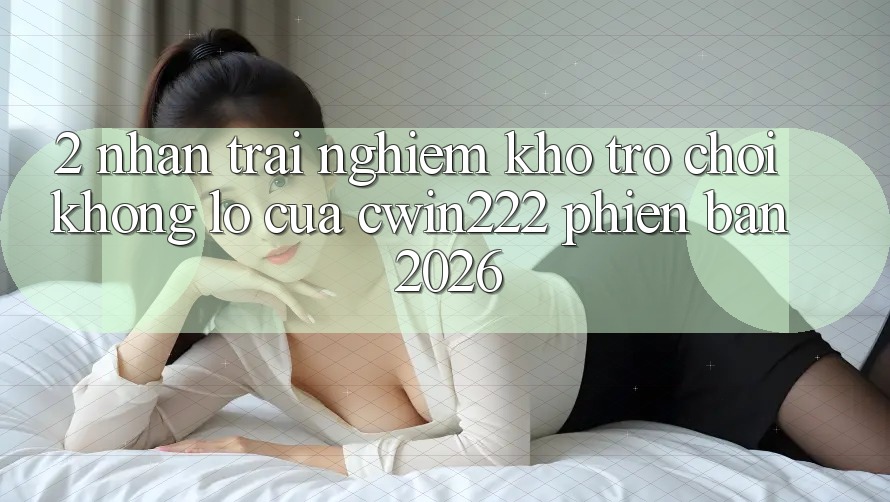 2. Nhận trải nghiệm Kho Trò chơi Khổng lồ Của cwin222 Phiên Bản 2026