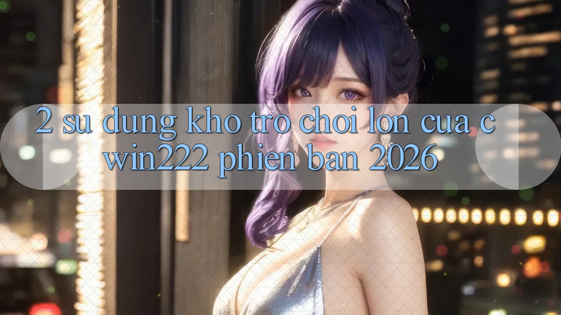 2. Sử dụng Kho Trò chơi Lớn Của cwin222 Phiên Bản 2026 2. Sử dụng Kho Trò chơi Lớn Của cwin222 Phiên Bản 2026