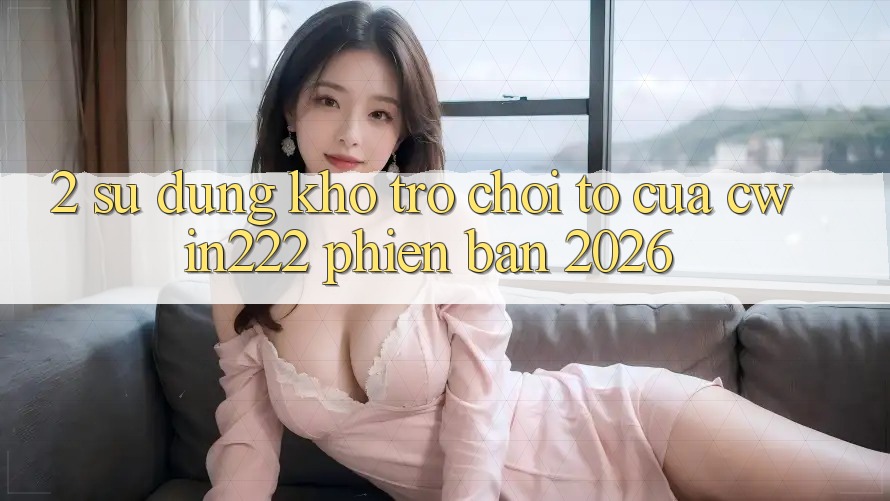 2. Sử dụng Kho Trò chơi To Của cwin222 Phiên Bản 2026 2. Sử dụng Kho Trò chơi To Của cwin222 Phiên Bản 2026