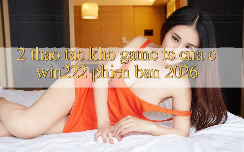 2. Thao tác Kho Game To Của cwin222 Phiên Bản 2026 2. Thao tác Kho Game To Của cwin222 Phiên Bản 2026