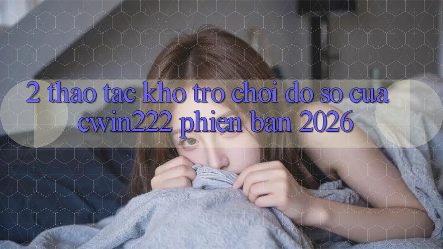 2. Thao tác Kho Trò chơi Đồ Sộ Của cwin222 Phiên Bản 2026 2. Thao tác Kho Trò chơi Đồ Sộ Của cwin222 Phiên Bản 2026