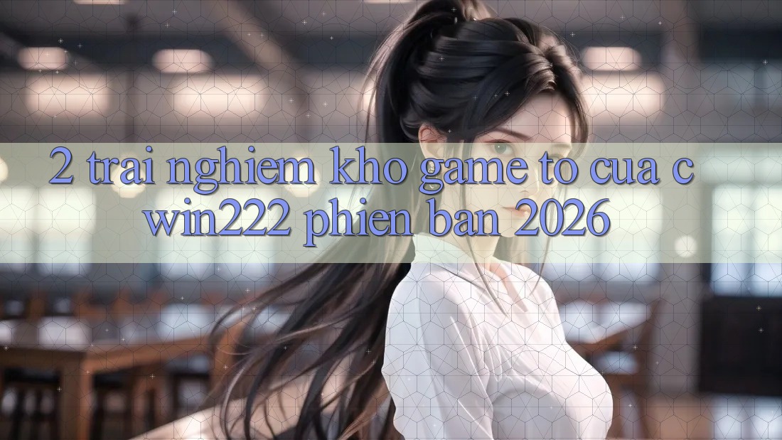 2. Trải nghiệm Kho Game To Của cwin222 Phiên Bản 2026 2. Trải nghiệm Kho Game To Của cwin222 Phiên Bản 2026