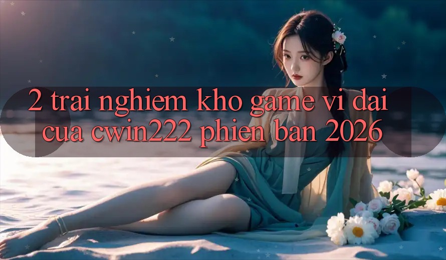 2. Trải nghiệm Kho Game Vĩ đại Của cwin222 Phiên Bản 2026 2. Trải nghiệm Kho Game Vĩ đại Của cwin222 Phiên Bản 2026