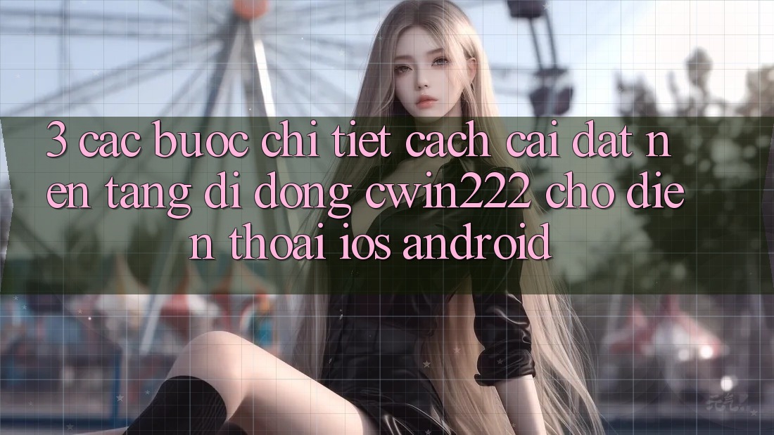 3. Các bước Chi Tiết Cách Cài đặt Nền tảng di động cwin222 Cho Điện Thoại (iOS & Android) 3. Các bước Chi Tiết Cách Cài đặt Nền tảng di động cwin222 Cho Điện Thoại (iOS & Android)