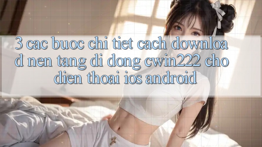 3. Các bước Chi Tiết Cách Download Nền tảng di động cwin222 Cho Điện Thoại (iOS & Android) 3. Các bước Chi Tiết Cách Download Nền tảng di động cwin222 Cho Điện Thoại (iOS & Android)