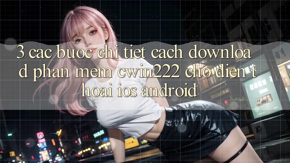 3. Các bước Chi Tiết Cách Download Phần mềm cwin222 Cho Điện Thoại (iOS & Android) 3. Các bước Chi Tiết Cách Download Phần mềm cwin222 Cho Điện Thoại (iOS & Android)