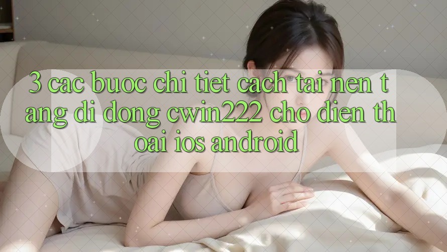 3. Các bước Chi Tiết Cách Tải Nền tảng di động cwin222 Cho Điện Thoại (iOS & Android)