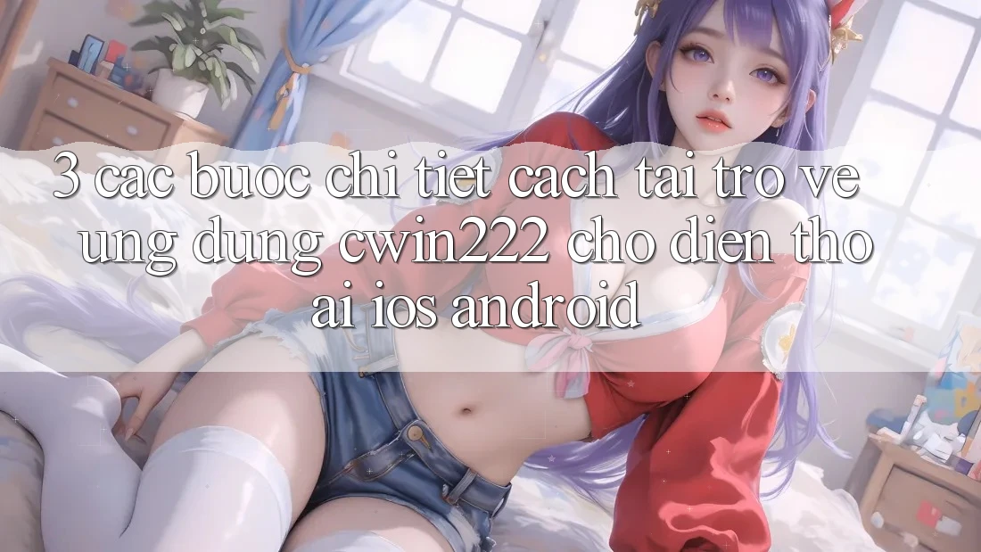 3. Các bước Chi Tiết Cách Tải trở về Ứng Dụng cwin222 Cho Điện Thoại (iOS & Android) 3. Các bước Chi Tiết Cách Tải trở về Ứng Dụng cwin222 Cho Điện Thoại (iOS & Android)