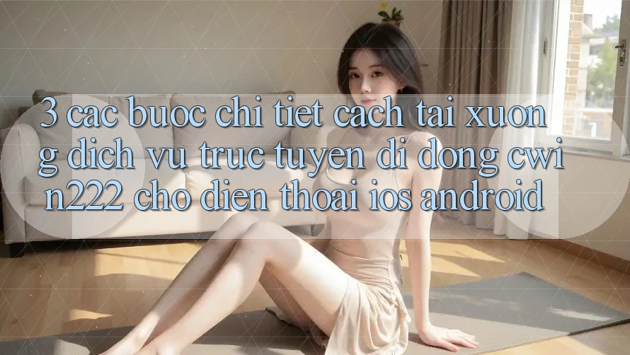 3. Các bước Chi Tiết Cách Tải xuống Dịch vụ trực tuyến di động cwin222 Cho Điện Thoại (iOS & Android) 3. Các bước Chi Tiết Cách Tải xuống Dịch vụ trực tuyến di động cwin222 Cho Điện Thoại (iOS & Android)