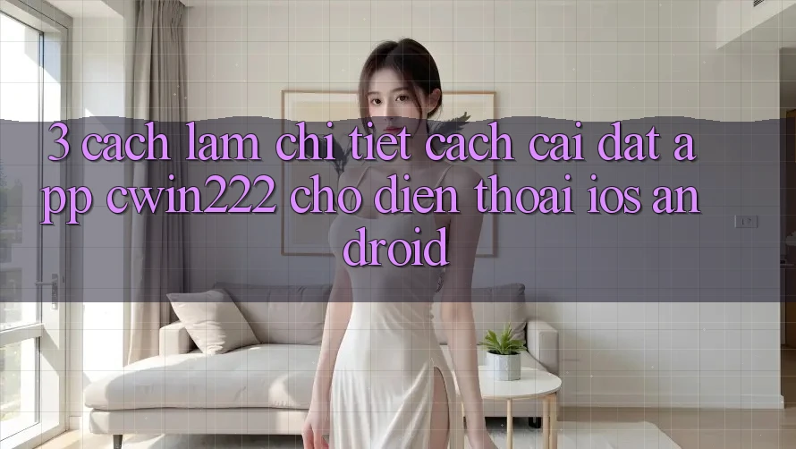 3. Cách làm Chi Tiết Cách Cài đặt App cwin222 Cho Điện Thoại (iOS & Android) 3. Cách làm Chi Tiết Cách Cài đặt App cwin222 Cho Điện Thoại (iOS & Android)