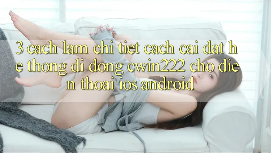 3. Cách làm Chi Tiết Cách Cài đặt Hệ thống di động cwin222 Cho Điện Thoại (iOS & Android)
