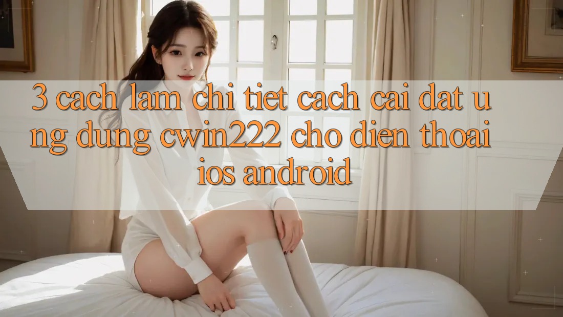 3. Cách làm Chi Tiết Cách Cài đặt Ứng Dụng cwin222 Cho Điện Thoại (iOS & Android) 3. Cách làm Chi Tiết Cách Cài đặt Ứng Dụng cwin222 Cho Điện Thoại (iOS & Android)