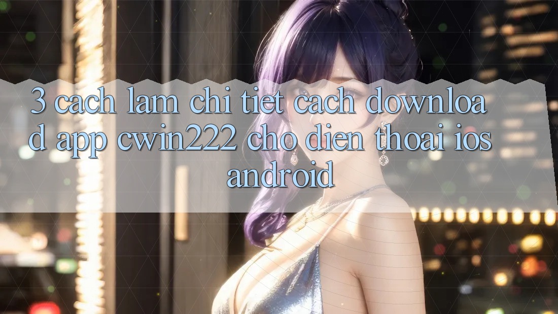 3. Cách làm Chi Tiết Cách Download App cwin222 Cho Điện Thoại (iOS & Android) 3. Cách làm Chi Tiết Cách Download App cwin222 Cho Điện Thoại (iOS & Android)