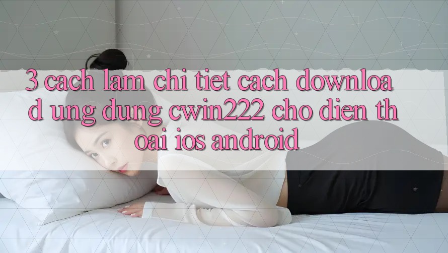 3. Cách làm Chi Tiết Cách Download Ứng Dụng cwin222 Cho Điện Thoại (iOS & Android) 3. Cách làm Chi Tiết Cách Download Ứng Dụng cwin222 Cho Điện Thoại (iOS & Android)