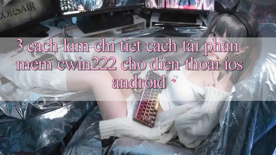3. Cách làm Chi Tiết Cách Tải Phần mềm cwin222 Cho Điện Thoại (iOS & Android) 3. Cách làm Chi Tiết Cách Tải Phần mềm cwin222 Cho Điện Thoại (iOS & Android)