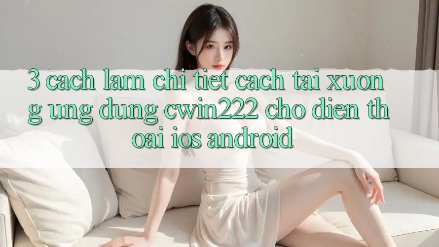 3. Cách làm Chi Tiết Cách Tải xuống Ứng Dụng cwin222 Cho Điện Thoại (iOS & Android) 3. Cách làm Chi Tiết Cách Tải xuống Ứng Dụng cwin222 Cho Điện Thoại (iOS & Android)