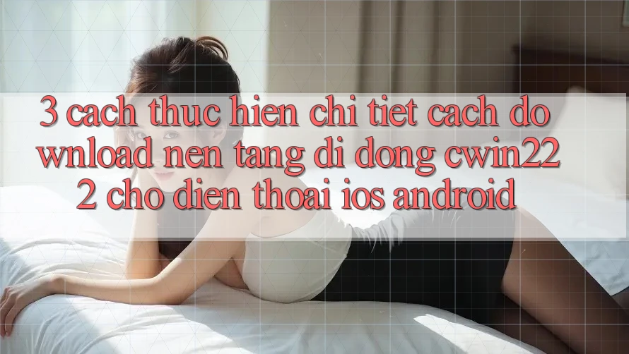 3. Cách thực hiện Chi Tiết Cách Download Nền tảng di động cwin222 Cho Điện Thoại (iOS & Android) 3. Cách thực hiện Chi Tiết Cách Download Nền tảng di động cwin222 Cho Điện Thoại (iOS & Android)