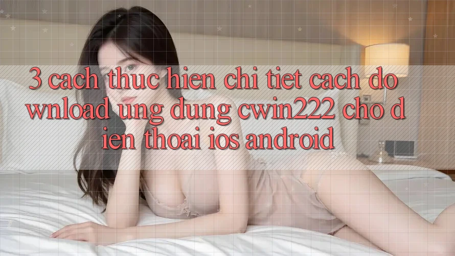 3. Cách thực hiện Chi Tiết Cách Download Ứng Dụng cwin222 Cho Điện Thoại (iOS & Android) 3. Cách thực hiện Chi Tiết Cách Download Ứng Dụng cwin222 Cho Điện Thoại (iOS & Android)