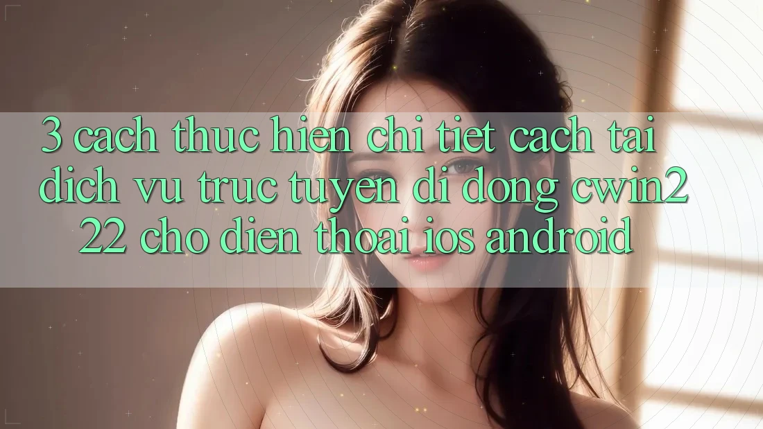 3. Cách thực hiện Chi Tiết Cách Tải Dịch vụ trực tuyến di động cwin222 Cho Điện Thoại (iOS & Android) 3. Cách thực hiện Chi Tiết Cách Tải Dịch vụ trực tuyến di động cwin222 Cho Điện Thoại (iOS & Android)