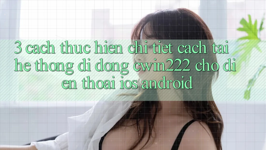 3. Cách thực hiện Chi Tiết Cách Tải Hệ thống di động cwin222 Cho Điện Thoại (iOS & Android) 3. Cách thực hiện Chi Tiết Cách Tải Hệ thống di động cwin222 Cho Điện Thoại (iOS & Android)