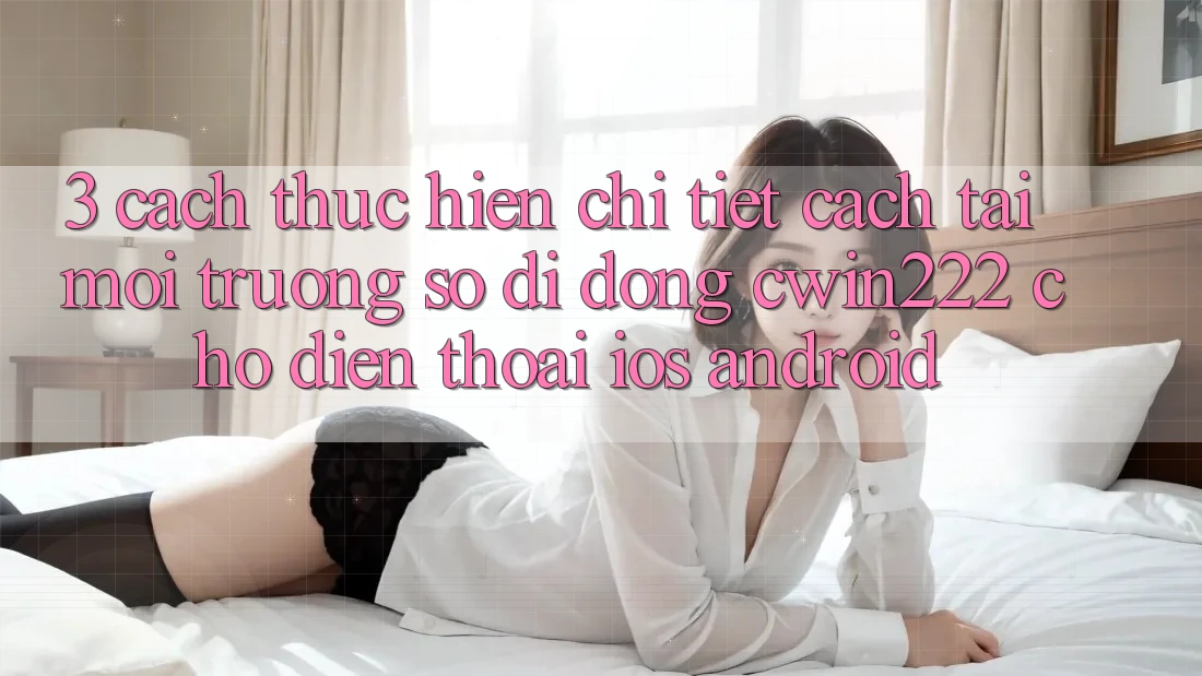 3. Cách thực hiện Chi Tiết Cách Tải Môi trường số di động cwin222 Cho Điện Thoại (iOS & Android) 3. Cách thực hiện Chi Tiết Cách Tải Môi trường số di động cwin222 Cho Điện Thoại (iOS & Android)