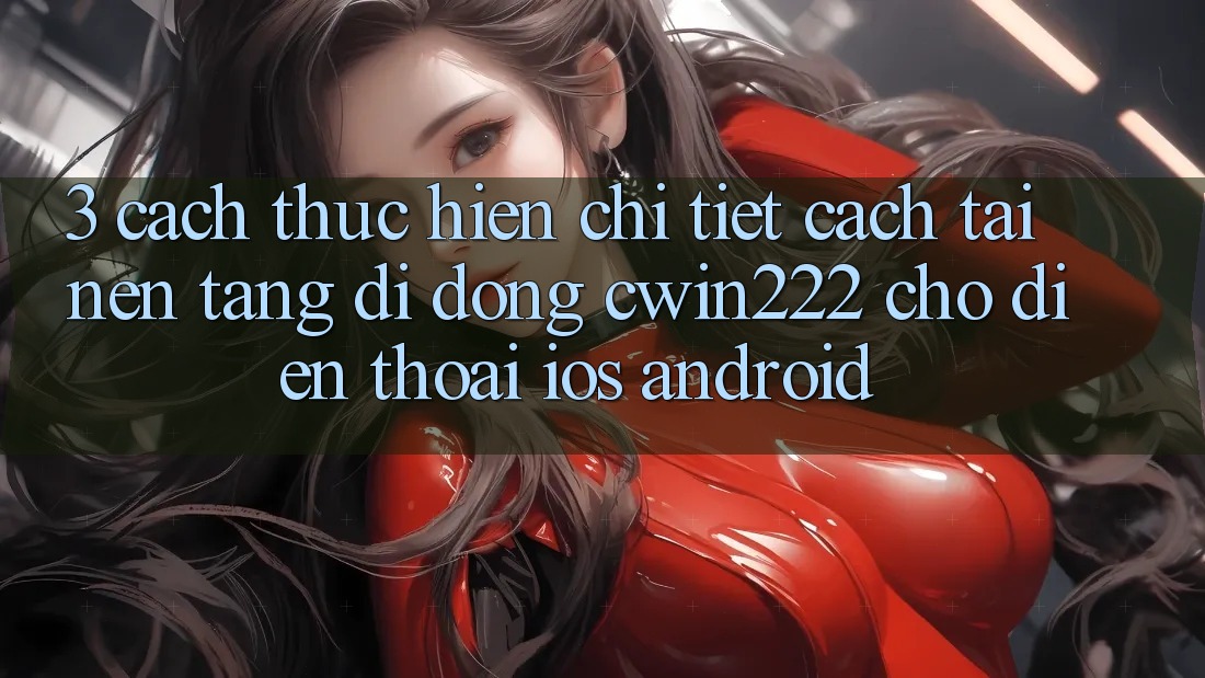 3. Cách thực hiện Chi Tiết Cách Tải Nền tảng di động cwin222 Cho Điện Thoại (iOS & Android) 3. Cách thực hiện Chi Tiết Cách Tải Nền tảng di động cwin222 Cho Điện Thoại (iOS & Android)