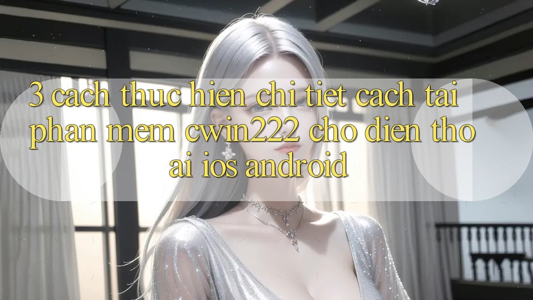 3. Cách thực hiện Chi Tiết Cách Tải Phần mềm cwin222 Cho Điện Thoại (iOS & Android) 3. Cách thực hiện Chi Tiết Cách Tải Phần mềm cwin222 Cho Điện Thoại (iOS & Android)