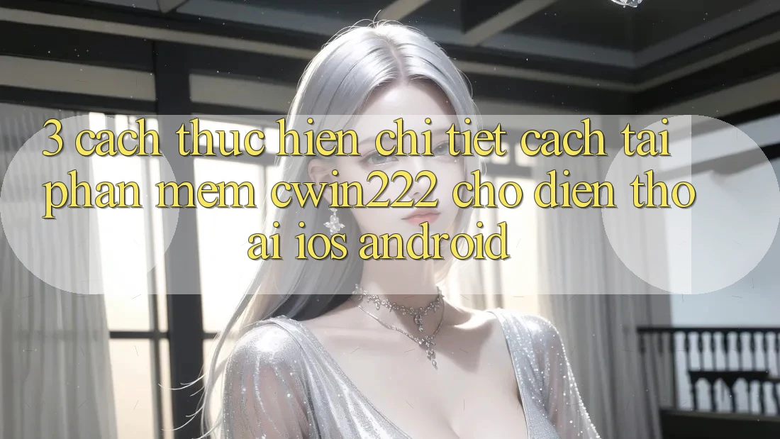 3. Cách thực hiện Chi Tiết Cách Tải Phần mềm cwin222 Cho Điện Thoại (iOS & Android) 3. Cách thực hiện Chi Tiết Cách Tải Phần mềm cwin222 Cho Điện Thoại (iOS & Android)
