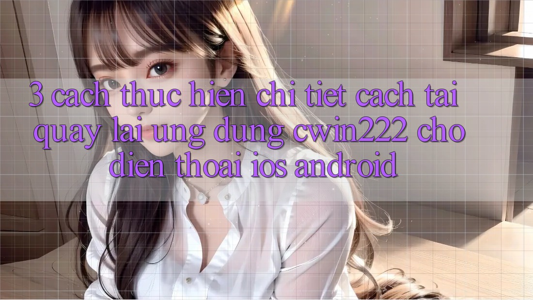 3. Cách thực hiện Chi Tiết Cách Tải quay lại Ứng Dụng cwin222 Cho Điện Thoại (iOS & Android) 3. Cách thực hiện Chi Tiết Cách Tải quay lại Ứng Dụng cwin222 Cho Điện Thoại (iOS & Android)