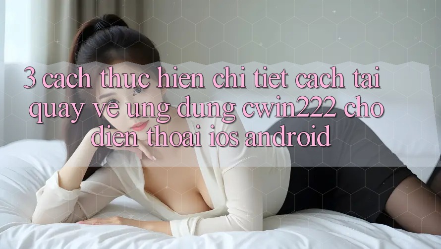 3. Cách thực hiện Chi Tiết Cách Tải quay về Ứng Dụng cwin222 Cho Điện Thoại (iOS & Android) 3. Cách thực hiện Chi Tiết Cách Tải quay về Ứng Dụng cwin222 Cho Điện Thoại (iOS & Android)