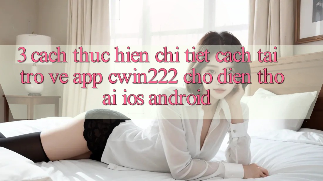 3. Cách thực hiện Chi Tiết Cách Tải trở về App cwin222 Cho Điện Thoại (iOS & Android)