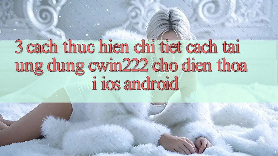3. Cách thực hiện Chi Tiết Cách Tải Ứng Dụng cwin222 Cho Điện Thoại (iOS & Android) 3. Cách thực hiện Chi Tiết Cách Tải Ứng Dụng cwin222 Cho Điện Thoại (iOS & Android)